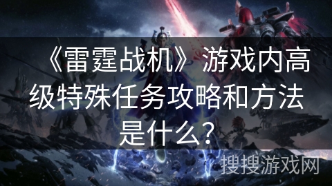 《雷霆战机》游戏内高级特殊任务攻略和方法是什么？