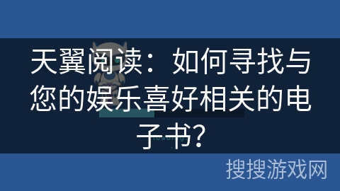 天翼阅读：如何寻找与您的娱乐喜好相关的电子书？