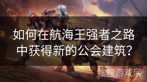 如何在航海王强者之路中获得新的公会建筑？