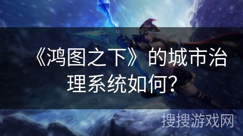 《鸿图之下》的城市治理系统如何？