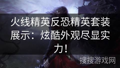 火线精英反恐精英套装展示：炫酷外观尽显实力！