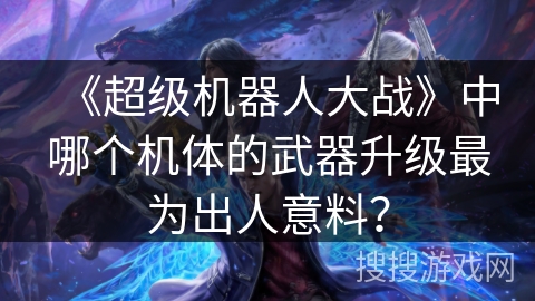 《超级机器人大战》中哪个机体的武器升级最为出人意料？