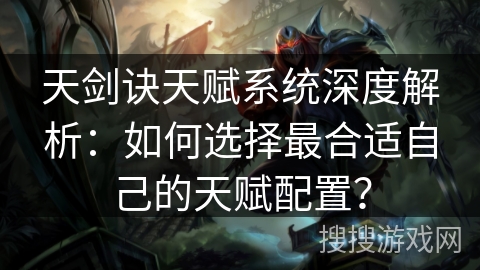 天剑诀天赋系统深度解析：如何选择最合适自己的天赋配置？