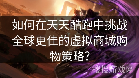 如何在天天酷跑中挑战全球更佳的虚拟商城购物策略？