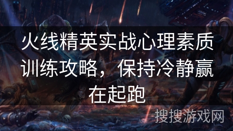 火线精英实战心理素质训练攻略，保持冷静赢在起跑