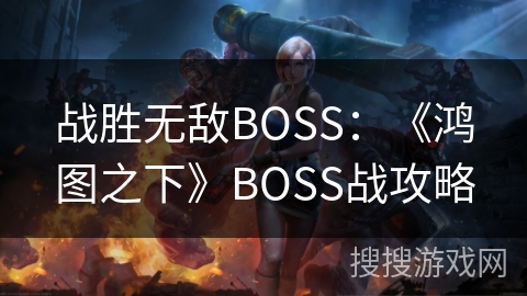 战胜无敌BOSS：《鸿图之下》BOSS战攻略