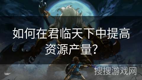 如何在君临天下中提高资源产量？