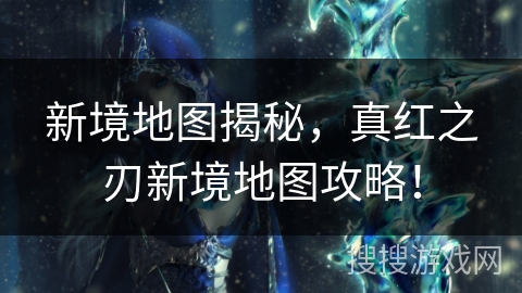 新境地图揭秘，真红之刃新境地图攻略！