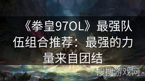 《拳皇97OL》最强队伍组合推荐：最强的力量来自团结