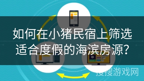 如何在小猪民宿上筛选适合度假的海滨房源？