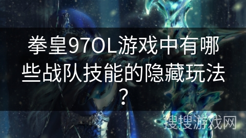 拳皇97OL游戏中有哪些战队技能的隐藏玩法？