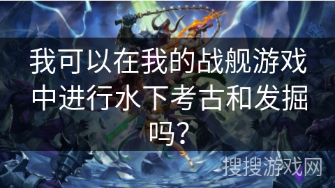 我可以在我的战舰游戏中进行水下考古和发掘吗？
