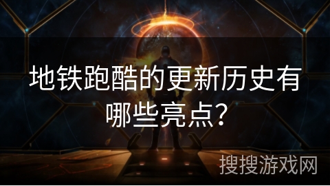 地铁跑酷的更新历史有哪些亮点？