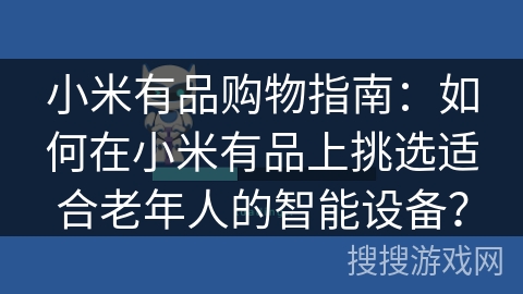 小米有品购物指南：如何在小米有品上挑选适合老年人的智能设备？