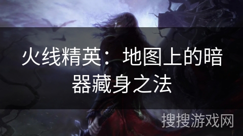 火线精英：地图上的暗器藏身之法
