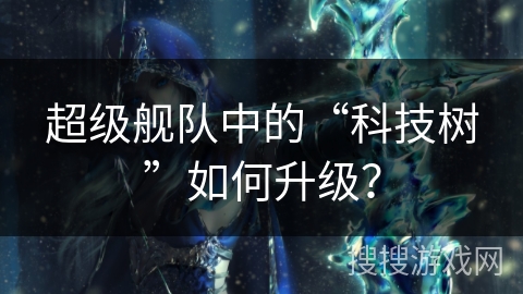 超级舰队中的“科技树”如何升级？