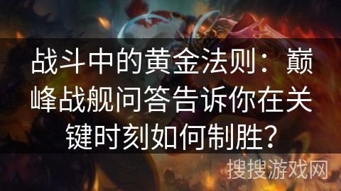 战斗中的黄金法则：巅峰战舰问答告诉你在关键时刻如何制胜？