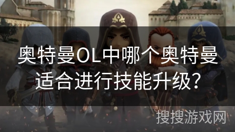 奥特曼OL中哪个奥特曼适合进行技能升级？