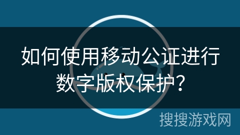 如何使用移动公证进行数字版权保护？