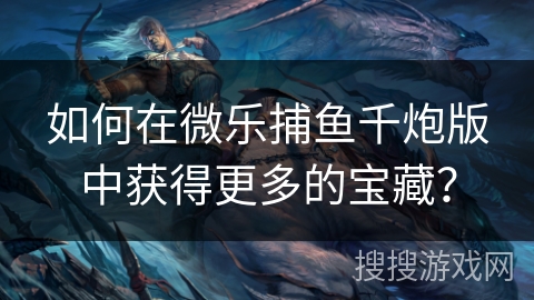 如何在微乐捕鱼千炮版中获得更多的宝藏？