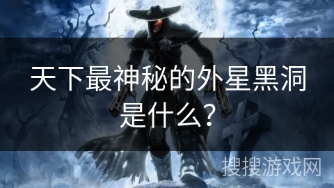 天下最神秘的外星黑洞是什么？
