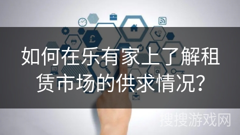 如何在乐有家上了解租赁市场的供求情况？