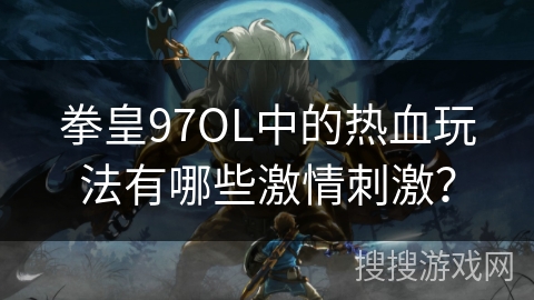 拳皇97OL中的热血玩法有哪些激情刺激？
