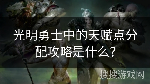 光明勇士中的天赋点分配攻略是什么？