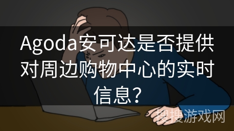 Agoda安可达是否提供对周边购物中心的实时信息？