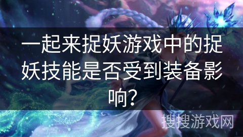 一起来捉妖游戏中的捉妖技能是否受到装备影响？