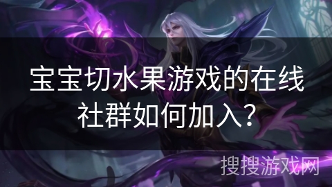 宝宝切水果游戏的在线社群如何加入？