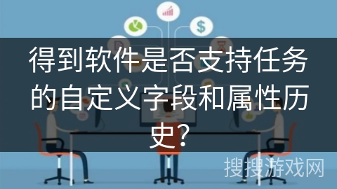 得到软件是否支持任务的自定义字段和属性历史？