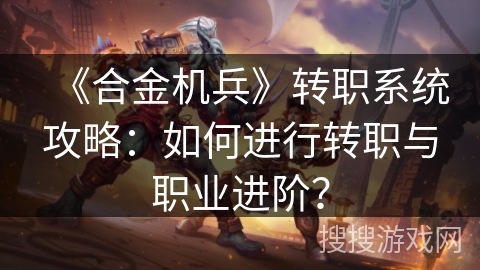 《合金机兵》转职系统攻略：如何进行转职与职业进阶？
