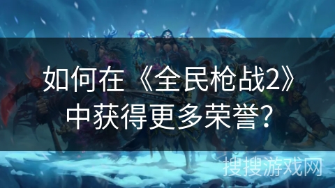 如何在《全民枪战2》中获得更多荣誉？