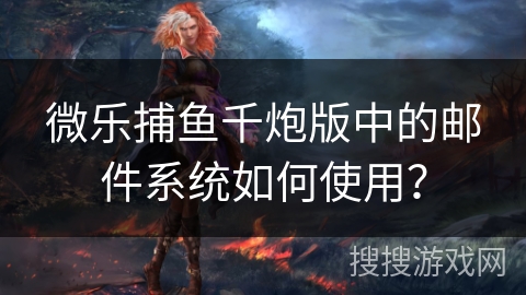 微乐捕鱼千炮版中的邮件系统如何使用？