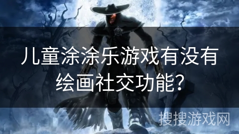 儿童涂涂乐游戏有没有绘画社交功能？