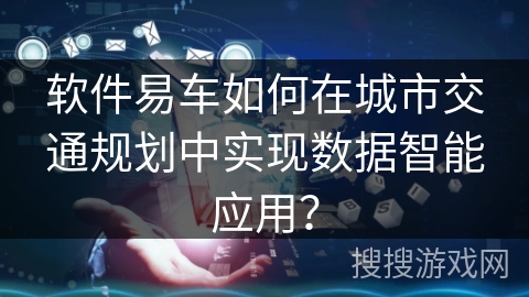 软件易车如何在城市交通规划中实现数据智能应用？
