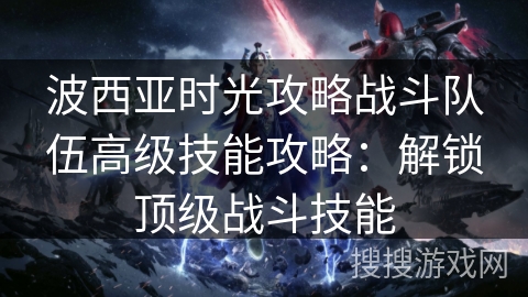 波西亚时光攻略战斗队伍高级技能攻略：解锁顶级战斗技能