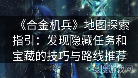 《合金机兵》地图探索指引：发现隐藏任务和宝藏的技巧与路线推荐