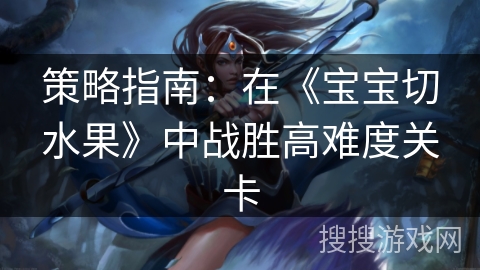 策略指南：在《宝宝切水果》中战胜高难度关卡
