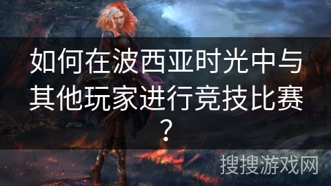 如何在波西亚时光中与其他玩家进行竞技比赛？