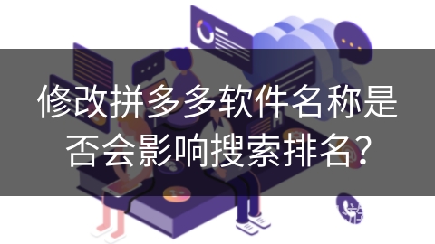 修改拼多多软件名称是否会影响搜索排名？