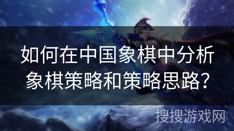 如何在中国象棋中分析象棋策略和策略思路？