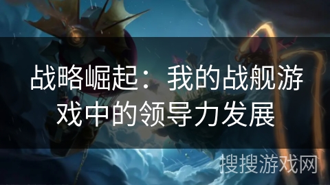 战略崛起：我的战舰游戏中的领导力发展