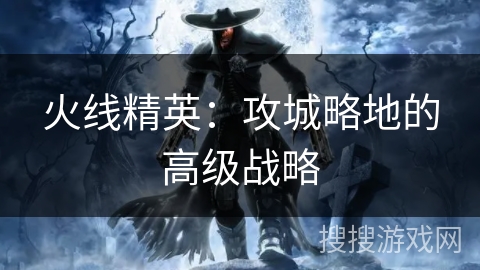 火线精英：攻城略地的高级战略