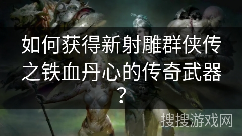 如何获得新射雕群侠传之铁血丹心的传奇武器？