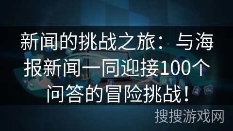 新闻的挑战之旅：与海报新闻一同迎接100个问答的冒险挑战！