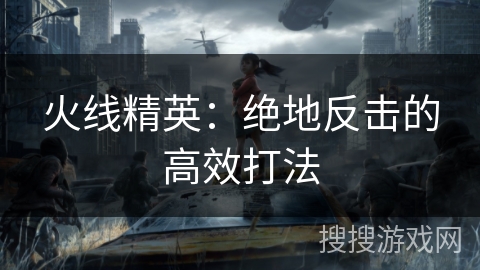 火线精英：绝地反击的高效打法
