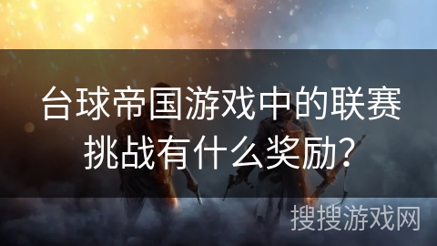 台球帝国游戏中的联赛挑战有什么奖励？