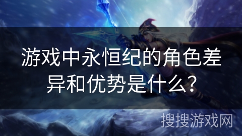游戏中永恒纪的角色差异和优势是什么？